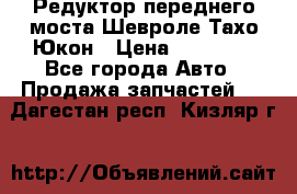Редуктор переднего моста Шевроле Тахо/Юкон › Цена ­ 35 000 - Все города Авто » Продажа запчастей   . Дагестан респ.,Кизляр г.